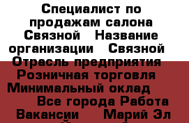 Специалист по продажам салона Связной › Название организации ­ Связной › Отрасль предприятия ­ Розничная торговля › Минимальный оклад ­ 28 000 - Все города Работа » Вакансии   . Марий Эл респ.,Йошкар-Ола г.